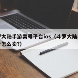 斗罗大陆手游卖号平台ios（斗罗大陆手游卖号怎么卖?）