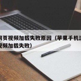 苹果网页视频加载失败原因（苹果手机浏览器网页视频加载失败）