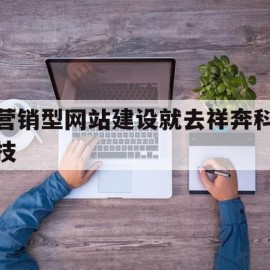 营销型网站建设就去祥奔科技(全网营销公司找到祥奔科技团 队)