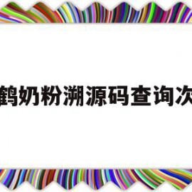 飞鹤奶粉溯源码查询次数(飞鹤奶粉的溯源能验证真伪吗)