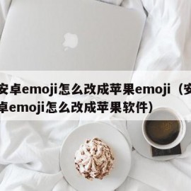 安卓emoji怎么改成苹果emoji（安卓emoji怎么改成苹果软件）