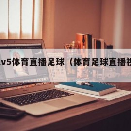 cctv5体育直播足球（体育足球直播视频）