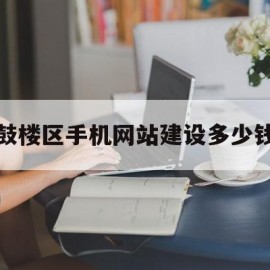 鼓楼区手机网站建设多少钱(鼓楼区手机网站建设多少钱一台)