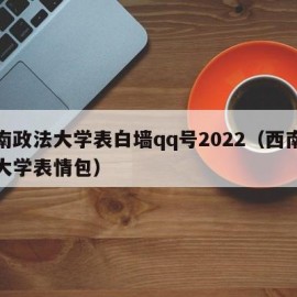 西南政法大学表白墙qq号2022（西南政法大学表情包）