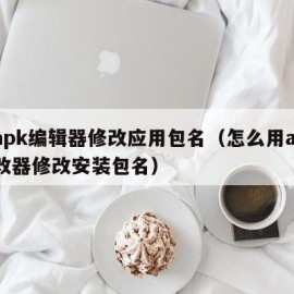 用apk编辑器修改应用包名（怎么用apk修改器修改安装包名）