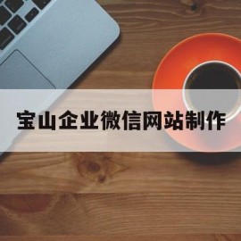 宝山企业微信网站制作(智能办公企业微信官网)