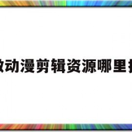 做动漫剪辑资源哪里找(动漫剪辑去哪里取材)