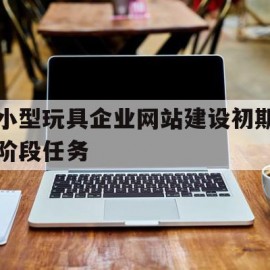 小型玩具企业网站建设初期阶段任务(小型玩具企业网站建设初期阶段任务包括)