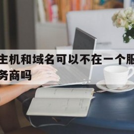 主机和域名可以不在一个服务商吗(主机和域名可以不在一个服务商吗为什么)