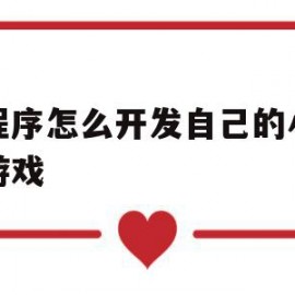 小程序怎么开发自己的小程序游戏(小程序怎么开发自己的小程序游戏软件)