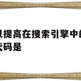 可以提高在搜索引擎中的排名代码是(搜索引擎的搜索语法中可以明显提高查准率的是)