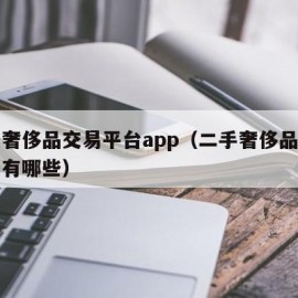 二手奢侈品交易平台app（二手奢侈品交易平台有哪些）