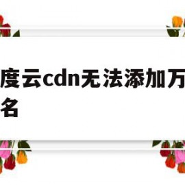 关于百度云cdn无法添加万网域名的信息