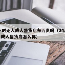 24小时无人成人售货店东西贵吗（24小时无人成人售货店怎么样）