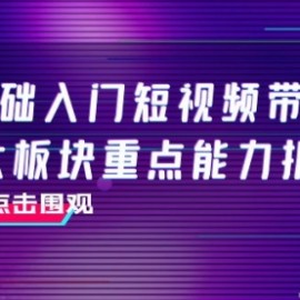 0基础入门短视频带货，七大板块重点能力拆解，7节精品课4小时干货