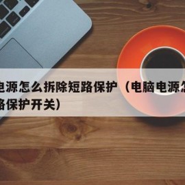 电脑电源怎么拆除短路保护（电脑电源怎么拆除短路保护开关）