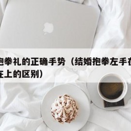 结婚抱拳礼的正确手势（结婚抱拳左手在上和右手在上的区别）