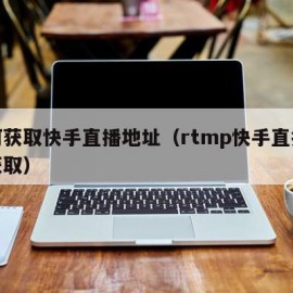 如何获取快手直播地址（rtmp快手直播地址获取）