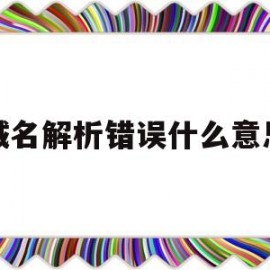 域名解析错误什么意思(域名解析错误是什么原因造成的)