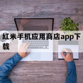 红米手机应用商店app下载(红米手机应用商店app下载不能下载)