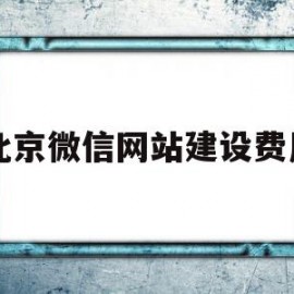 北京微信网站建设费用(北京网站建设哪家公司好)