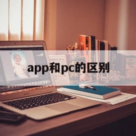 app和pc的区别(app和pc共用后端吗)