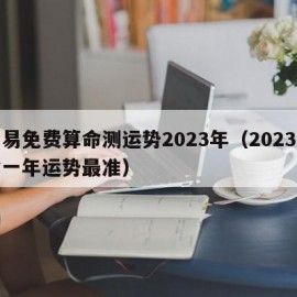 周易免费算命测运势2023年（2023算命一年运势最准）