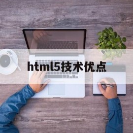 html5技术优点(html5技术有哪些优点)