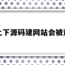 网上下源码建网站会被追究(网上下源码建网站会被追究责任吗)