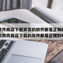 手机软件商店下载安装的软件都是正版的吗（在手机软件商店下载的软件都是正规的吗）