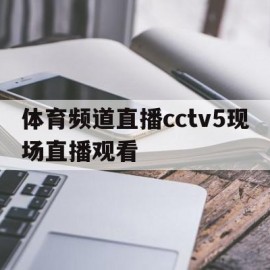 体育频道直播cctv5现场直播观看(体育频道直播cctv5现场直播观看回放)