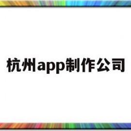 杭州app制作公司(杭州app制作开发一般是什么流程)