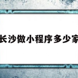 长沙做小程序多少家(长沙小程序开发销售工作)