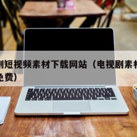 电视剧短视频素材下载网站（电视剧素材下载网站免费）