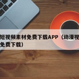 动漫短视频素材免费下载APP（动漫视频素材库免费下载）