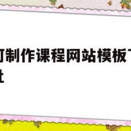 如何制作课程网站模板下载地址(如何制作课程网站模板下载地址呢)