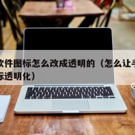 手机软件图标怎么改成透明的（怎么让手机软件图标透明化）