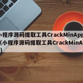 小程序源码提取工具CrackMinApp（小程序源码提取工具CrackMinApp）