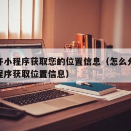 请允许小程序获取您的位置信息（怎么允许微信小程序获取位置信息）