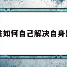 男性如何自己解决自身需要(男性如何自己解决自身需要多少钱)