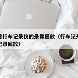 怎么看行车记录仪的录像回放（行车记录仪怎么看记录回放）