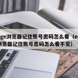 edge浏览器记住账号密码怎么看（edge浏览器记住账号密码怎么看不见）