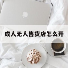 成人无人售货店怎么开(成人无人售货机一台多少钱)