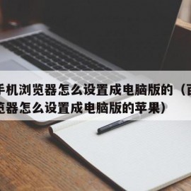 百度手机浏览器怎么设置成电脑版的（百度手机浏览器怎么设置成电脑版的苹果）