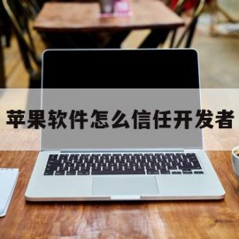 苹果软件怎么信任开发者(苹果手机软件怎样信任开发者)