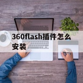 360flash插件怎么安装(360flash插件怎么启用)