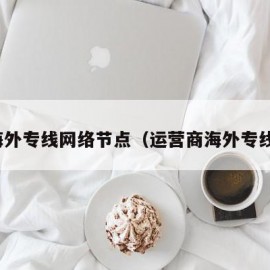 海外专线网络节点（运营商海外专线）