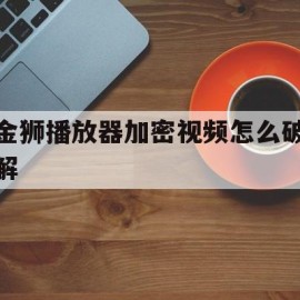 金狮播放器加密视频怎么破解(金狮播放器安卓破解版)