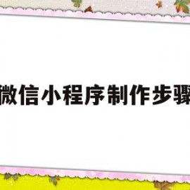 微信小程序制作步骤(微信小程序制作步骤图)