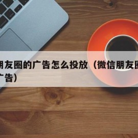 微信朋友圈的广告怎么投放（微信朋友圈如何投放广告）